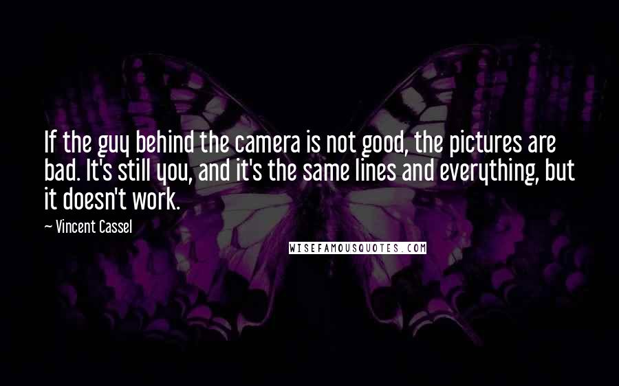 Vincent Cassel Quotes: If the guy behind the camera is not good, the pictures are bad. It's still you, and it's the same lines and everything, but it doesn't work.