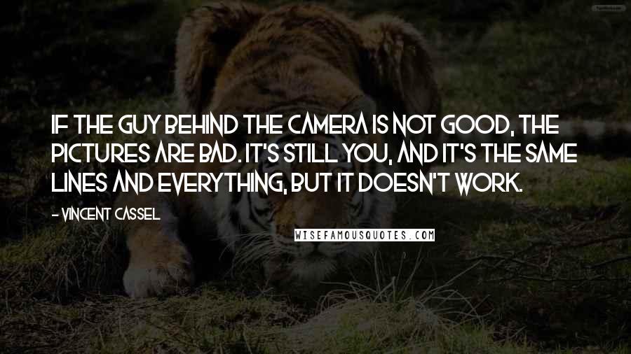 Vincent Cassel Quotes: If the guy behind the camera is not good, the pictures are bad. It's still you, and it's the same lines and everything, but it doesn't work.