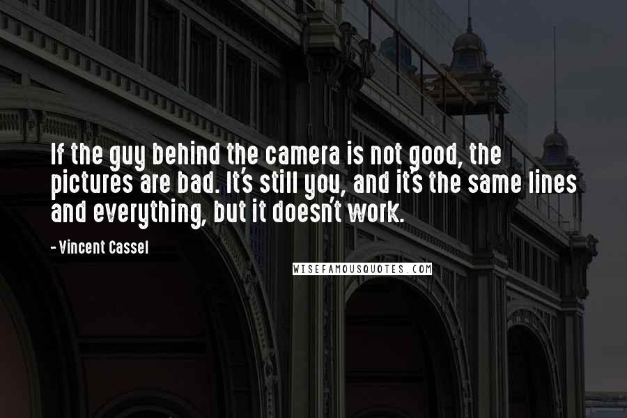 Vincent Cassel Quotes: If the guy behind the camera is not good, the pictures are bad. It's still you, and it's the same lines and everything, but it doesn't work.