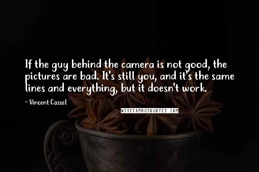 Vincent Cassel Quotes: If the guy behind the camera is not good, the pictures are bad. It's still you, and it's the same lines and everything, but it doesn't work.