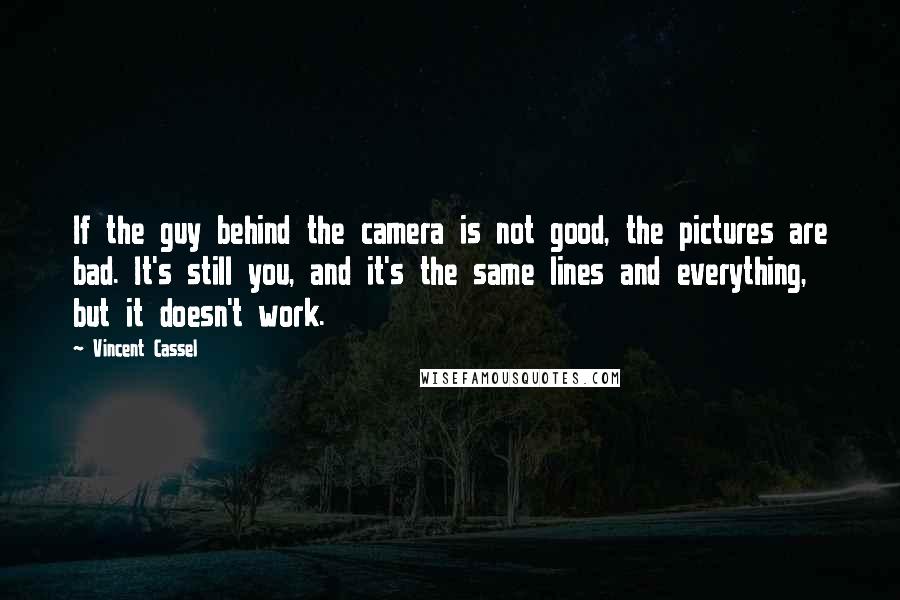 Vincent Cassel Quotes: If the guy behind the camera is not good, the pictures are bad. It's still you, and it's the same lines and everything, but it doesn't work.