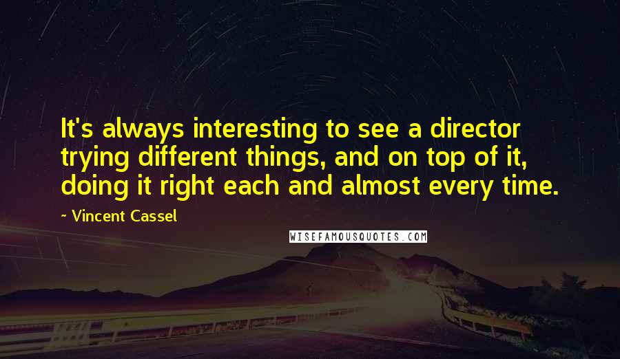 Vincent Cassel Quotes: It's always interesting to see a director trying different things, and on top of it, doing it right each and almost every time.