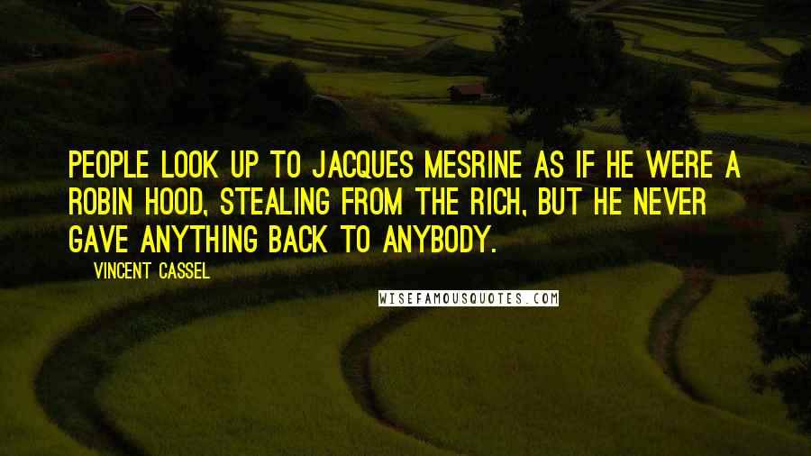 Vincent Cassel Quotes: People look up to Jacques Mesrine as if he were a Robin Hood, stealing from the rich, but he never gave anything back to anybody.