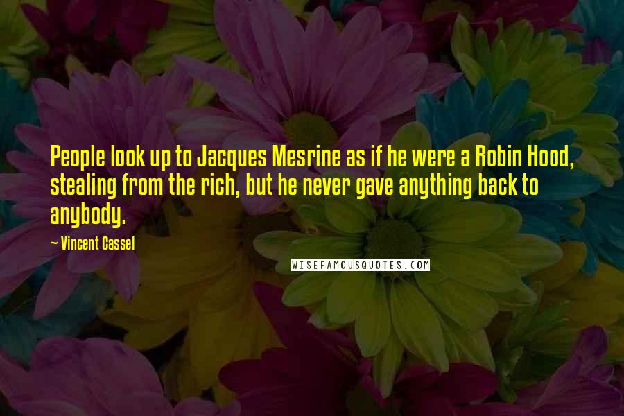 Vincent Cassel Quotes: People look up to Jacques Mesrine as if he were a Robin Hood, stealing from the rich, but he never gave anything back to anybody.