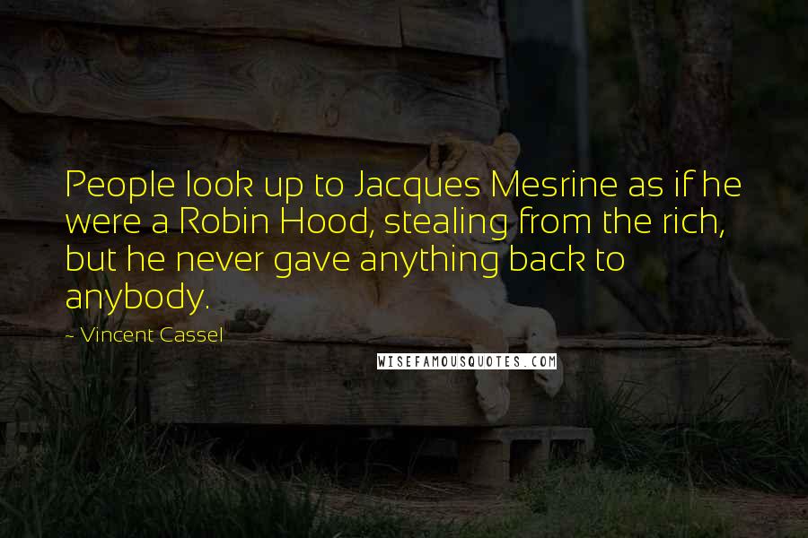 Vincent Cassel Quotes: People look up to Jacques Mesrine as if he were a Robin Hood, stealing from the rich, but he never gave anything back to anybody.