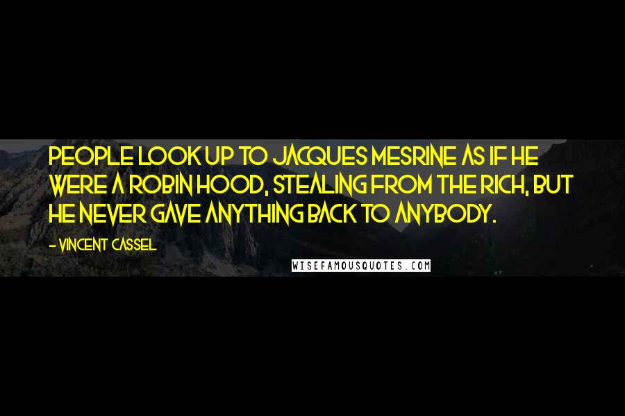 Vincent Cassel Quotes: People look up to Jacques Mesrine as if he were a Robin Hood, stealing from the rich, but he never gave anything back to anybody.