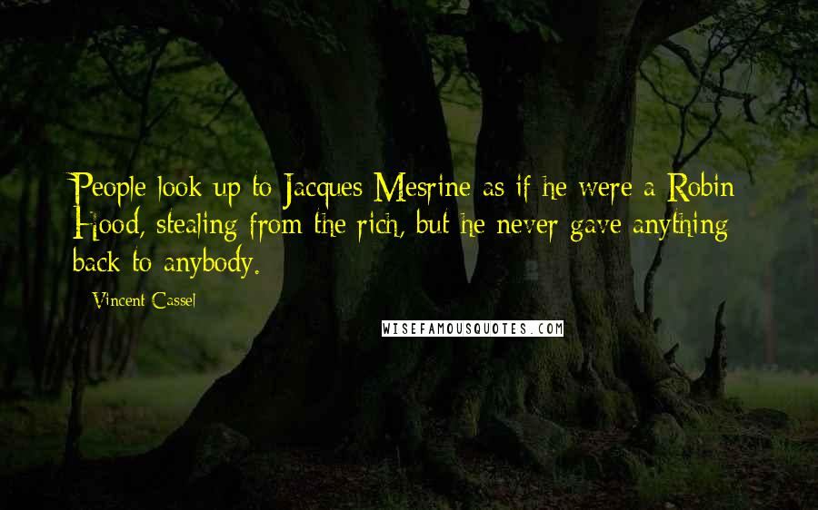 Vincent Cassel Quotes: People look up to Jacques Mesrine as if he were a Robin Hood, stealing from the rich, but he never gave anything back to anybody.