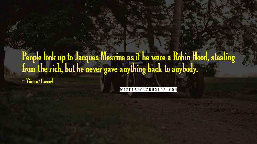 Vincent Cassel Quotes: People look up to Jacques Mesrine as if he were a Robin Hood, stealing from the rich, but he never gave anything back to anybody.