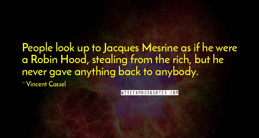 Vincent Cassel Quotes: People look up to Jacques Mesrine as if he were a Robin Hood, stealing from the rich, but he never gave anything back to anybody.