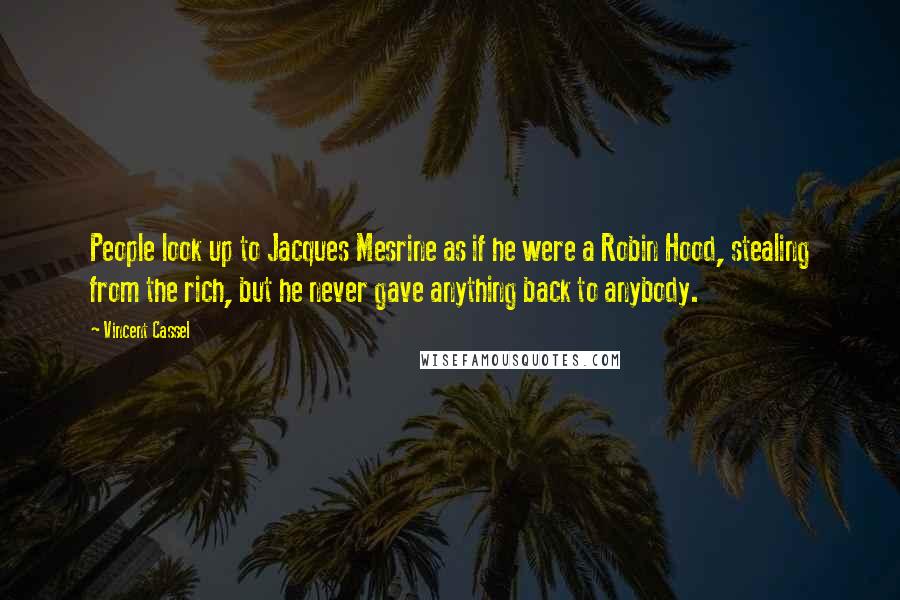 Vincent Cassel Quotes: People look up to Jacques Mesrine as if he were a Robin Hood, stealing from the rich, but he never gave anything back to anybody.