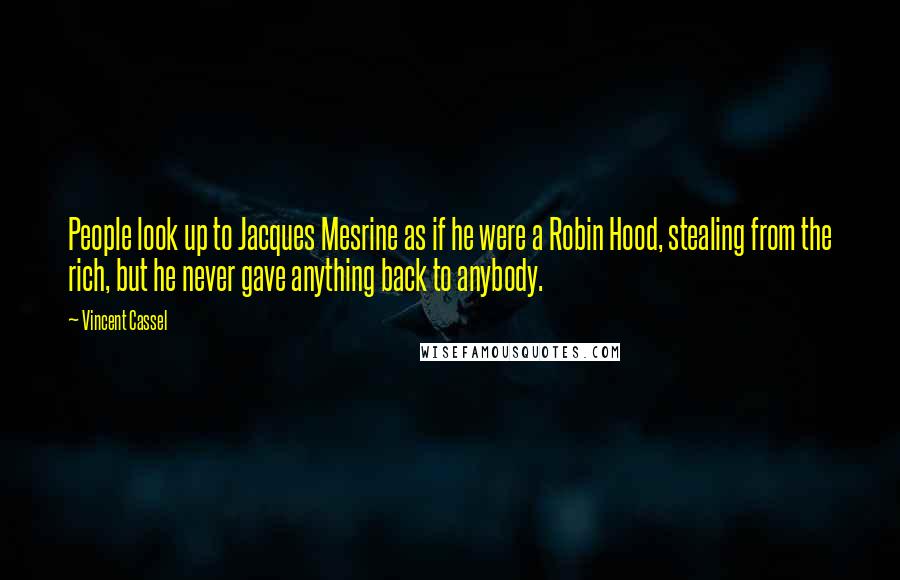 Vincent Cassel Quotes: People look up to Jacques Mesrine as if he were a Robin Hood, stealing from the rich, but he never gave anything back to anybody.
