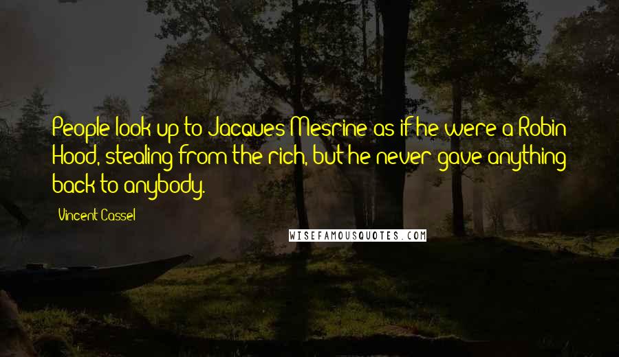 Vincent Cassel Quotes: People look up to Jacques Mesrine as if he were a Robin Hood, stealing from the rich, but he never gave anything back to anybody.