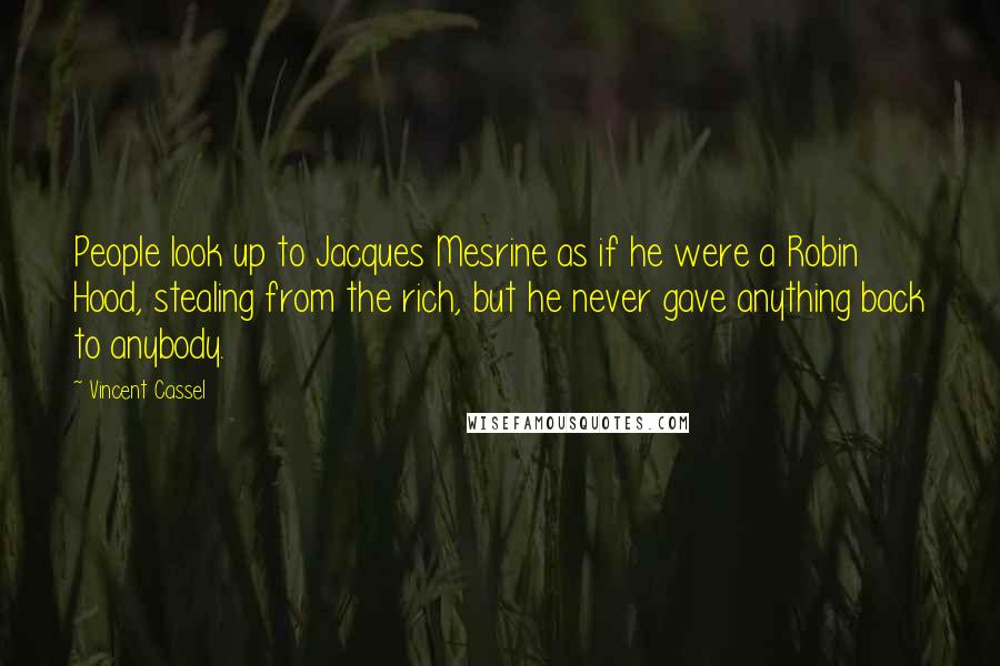 Vincent Cassel Quotes: People look up to Jacques Mesrine as if he were a Robin Hood, stealing from the rich, but he never gave anything back to anybody.