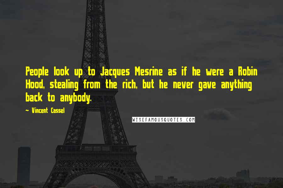 Vincent Cassel Quotes: People look up to Jacques Mesrine as if he were a Robin Hood, stealing from the rich, but he never gave anything back to anybody.