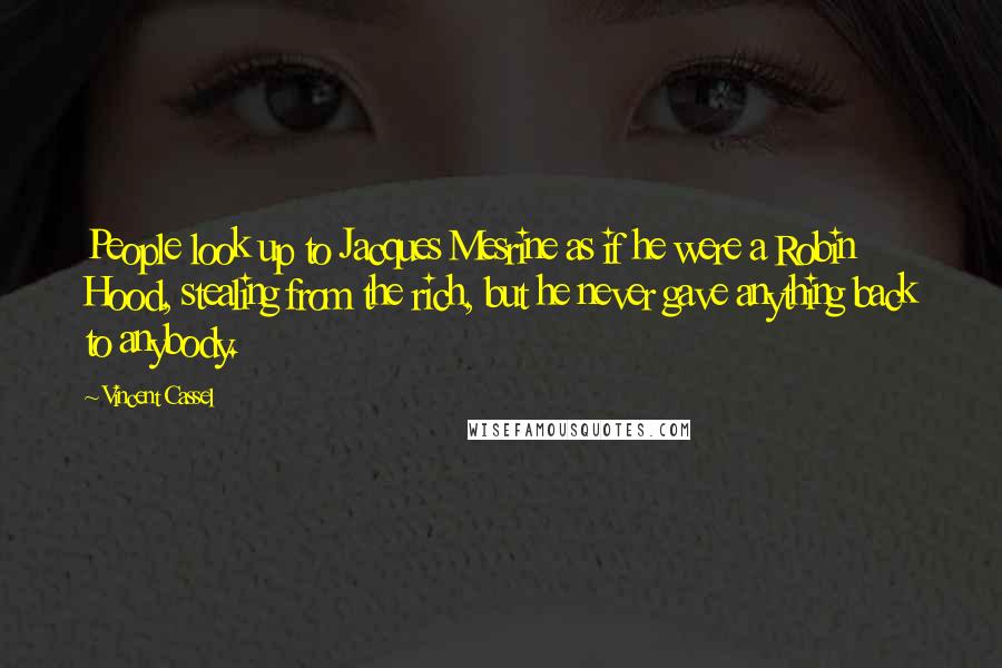 Vincent Cassel Quotes: People look up to Jacques Mesrine as if he were a Robin Hood, stealing from the rich, but he never gave anything back to anybody.