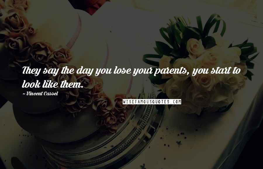 Vincent Cassel Quotes: They say the day you lose your parents, you start to look like them.