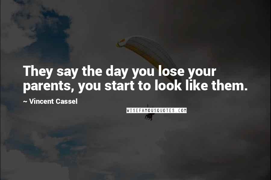 Vincent Cassel Quotes: They say the day you lose your parents, you start to look like them.