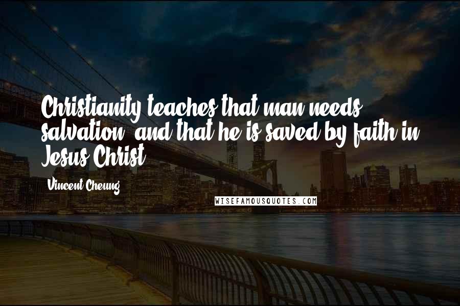 Vincent Cheung Quotes: Christianity teaches that man needs salvation, and that he is saved by faith in Jesus Christ.