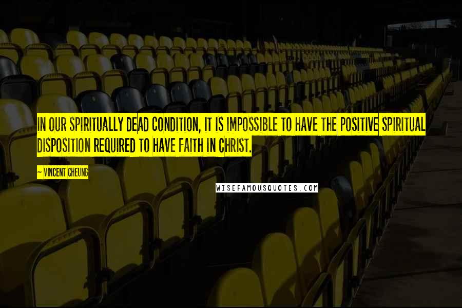 Vincent Cheung Quotes: in our spiritually dead condition, it is impossible to have the positive spiritual disposition required to have faith in Christ.