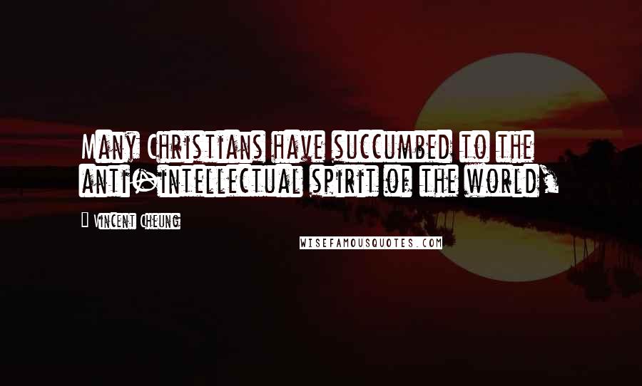 Vincent Cheung Quotes: Many Christians have succumbed to the anti-intellectual spirit of the world,