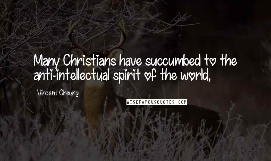 Vincent Cheung Quotes: Many Christians have succumbed to the anti-intellectual spirit of the world,