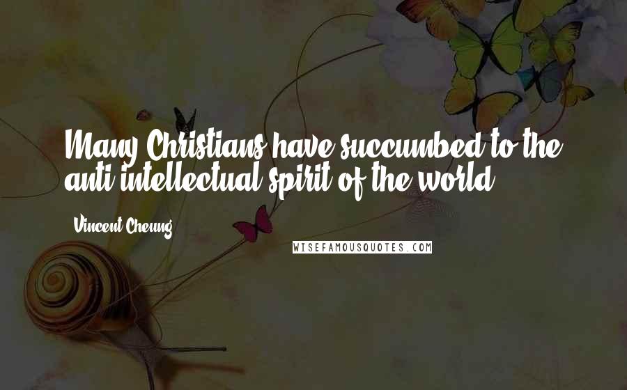 Vincent Cheung Quotes: Many Christians have succumbed to the anti-intellectual spirit of the world,