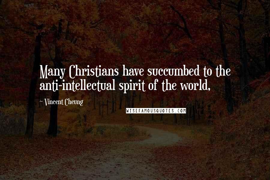 Vincent Cheung Quotes: Many Christians have succumbed to the anti-intellectual spirit of the world,