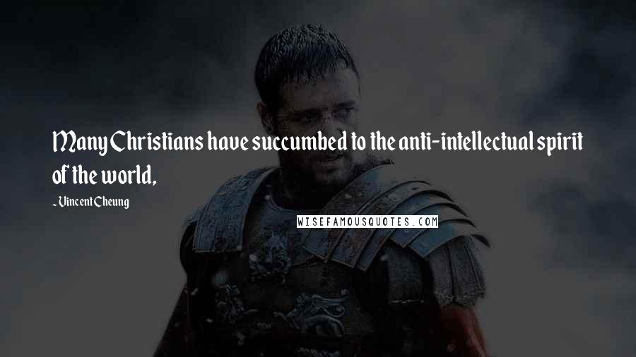 Vincent Cheung Quotes: Many Christians have succumbed to the anti-intellectual spirit of the world,