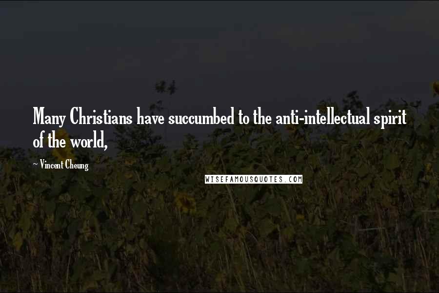 Vincent Cheung Quotes: Many Christians have succumbed to the anti-intellectual spirit of the world,