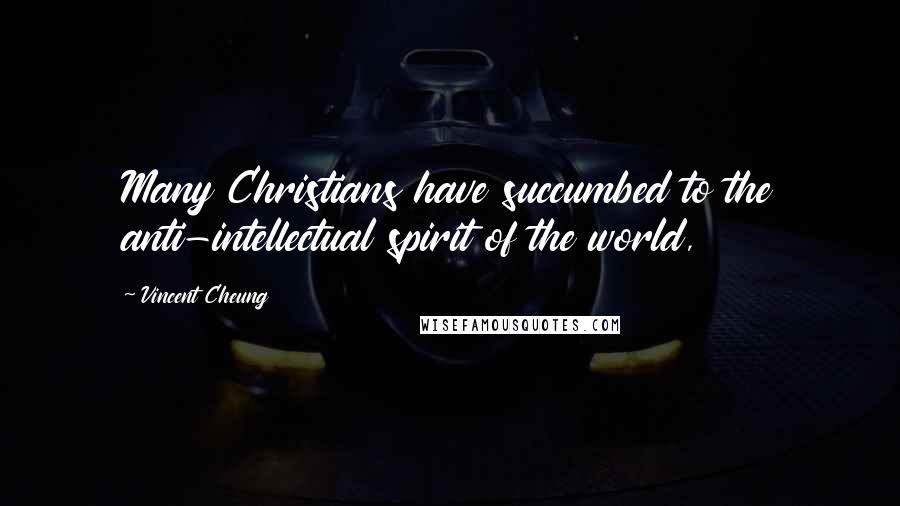 Vincent Cheung Quotes: Many Christians have succumbed to the anti-intellectual spirit of the world,