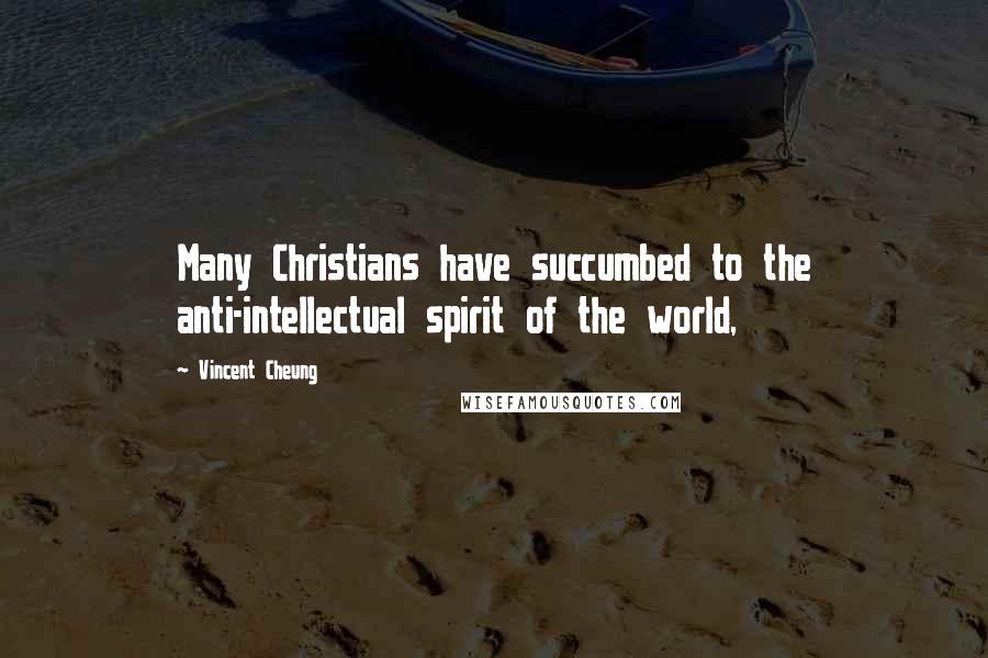 Vincent Cheung Quotes: Many Christians have succumbed to the anti-intellectual spirit of the world,
