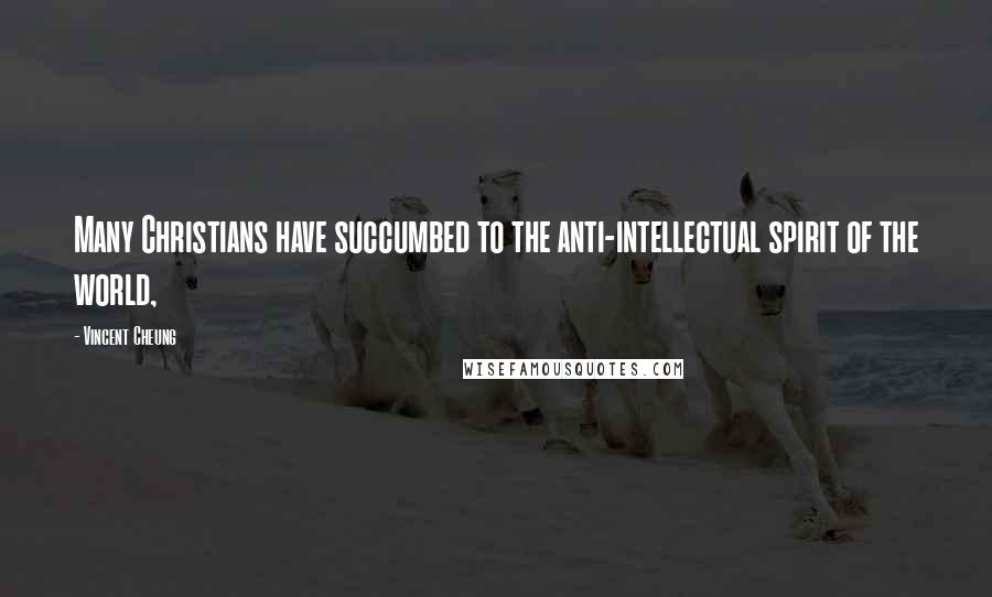 Vincent Cheung Quotes: Many Christians have succumbed to the anti-intellectual spirit of the world,