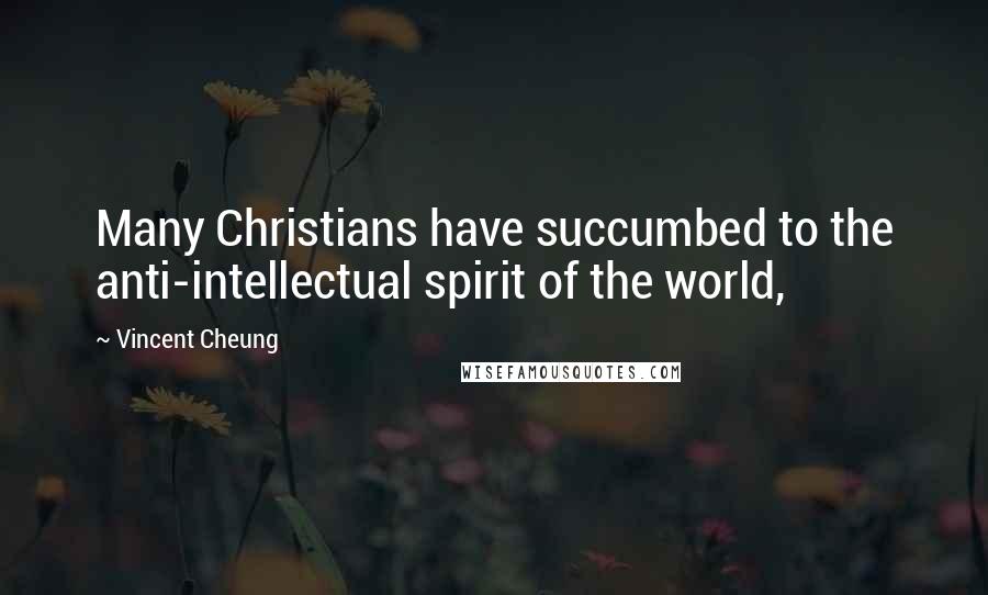 Vincent Cheung Quotes: Many Christians have succumbed to the anti-intellectual spirit of the world,