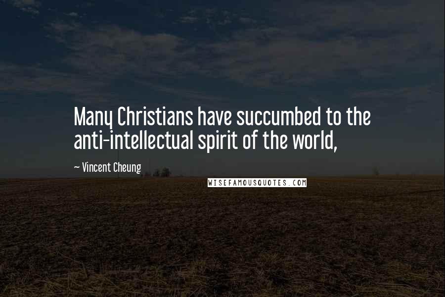 Vincent Cheung Quotes: Many Christians have succumbed to the anti-intellectual spirit of the world,