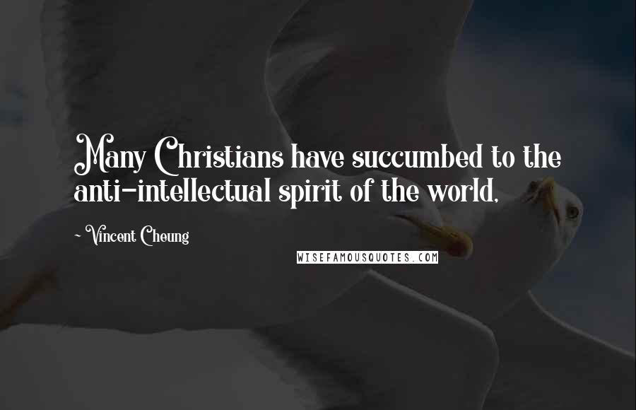 Vincent Cheung Quotes: Many Christians have succumbed to the anti-intellectual spirit of the world,