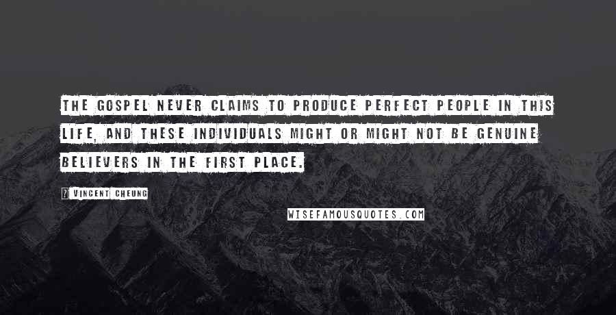Vincent Cheung Quotes: The gospel never claims to produce perfect people in this life, and these individuals might or might not be genuine believers in the first place.