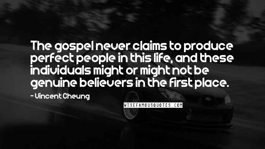 Vincent Cheung Quotes: The gospel never claims to produce perfect people in this life, and these individuals might or might not be genuine believers in the first place.