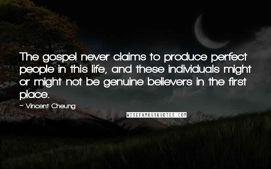 Vincent Cheung Quotes: The gospel never claims to produce perfect people in this life, and these individuals might or might not be genuine believers in the first place.