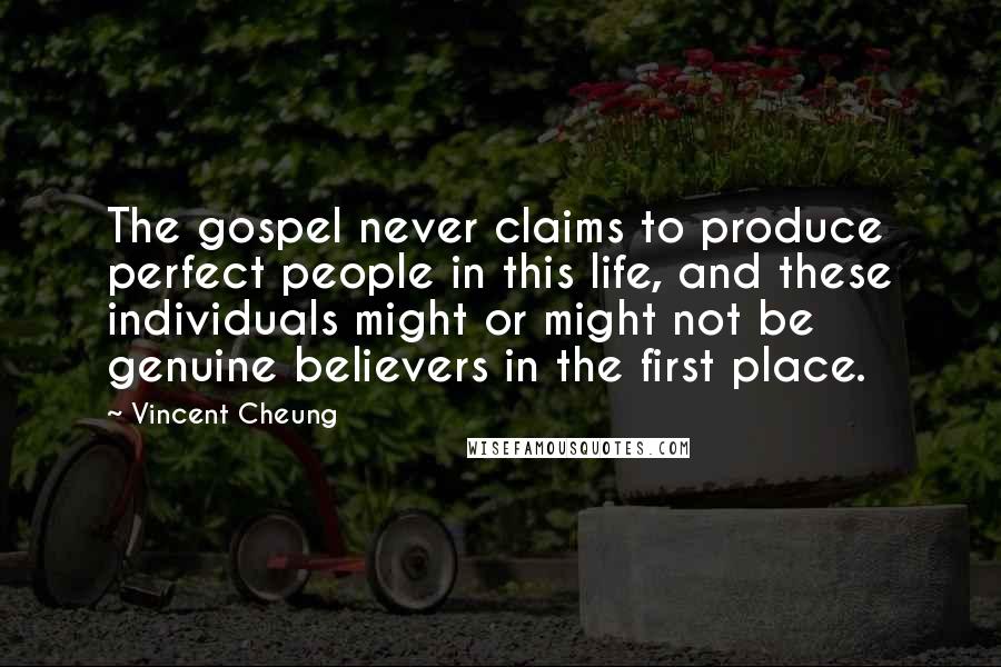 Vincent Cheung Quotes: The gospel never claims to produce perfect people in this life, and these individuals might or might not be genuine believers in the first place.