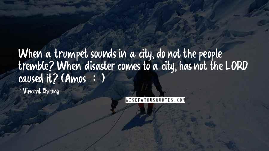 Vincent Cheung Quotes: When a trumpet sounds in a city, do not the people tremble? When disaster comes to a city, has not the LORD caused it? (Amos 3:6)