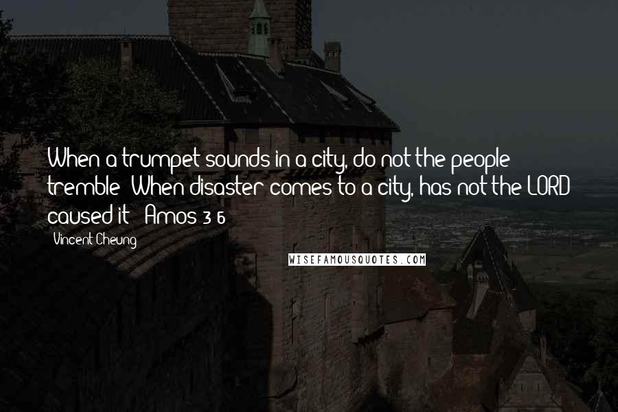 Vincent Cheung Quotes: When a trumpet sounds in a city, do not the people tremble? When disaster comes to a city, has not the LORD caused it? (Amos 3:6)