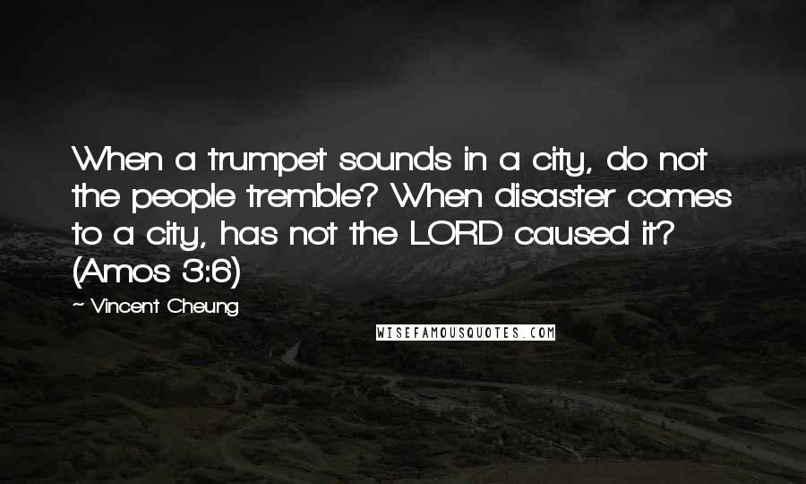 Vincent Cheung Quotes: When a trumpet sounds in a city, do not the people tremble? When disaster comes to a city, has not the LORD caused it? (Amos 3:6)