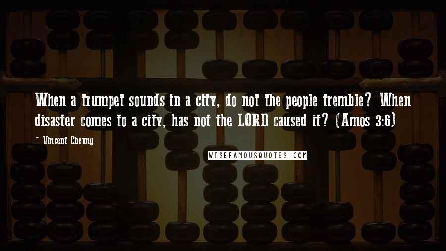 Vincent Cheung Quotes: When a trumpet sounds in a city, do not the people tremble? When disaster comes to a city, has not the LORD caused it? (Amos 3:6)