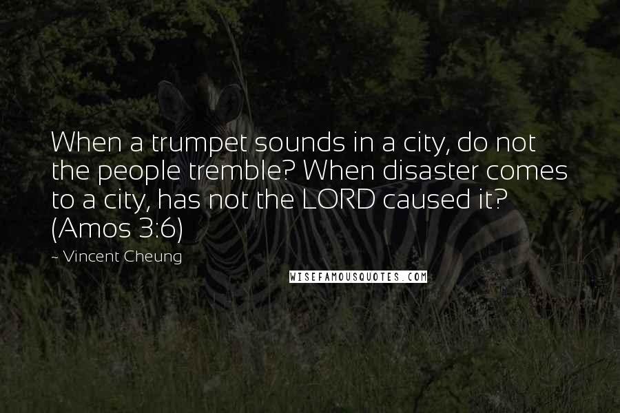 Vincent Cheung Quotes: When a trumpet sounds in a city, do not the people tremble? When disaster comes to a city, has not the LORD caused it? (Amos 3:6)