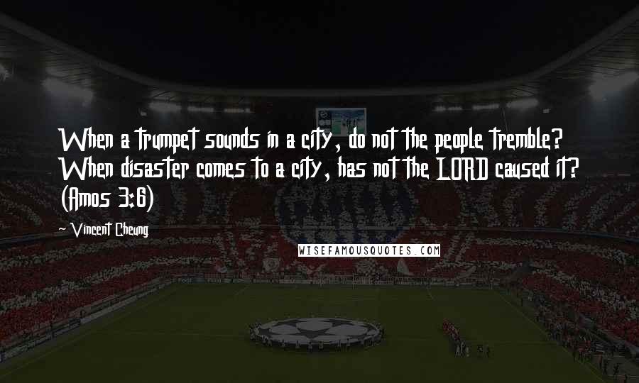 Vincent Cheung Quotes: When a trumpet sounds in a city, do not the people tremble? When disaster comes to a city, has not the LORD caused it? (Amos 3:6)