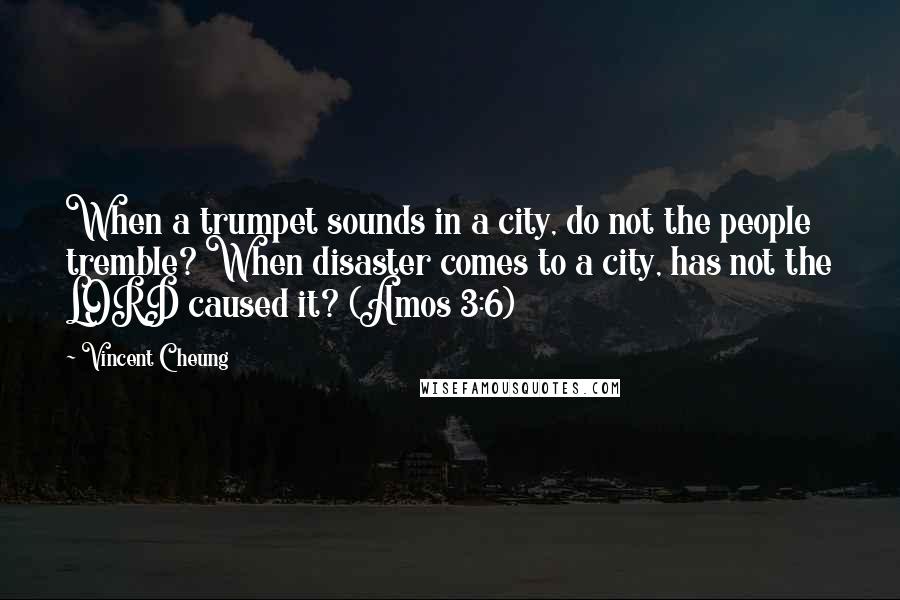 Vincent Cheung Quotes: When a trumpet sounds in a city, do not the people tremble? When disaster comes to a city, has not the LORD caused it? (Amos 3:6)