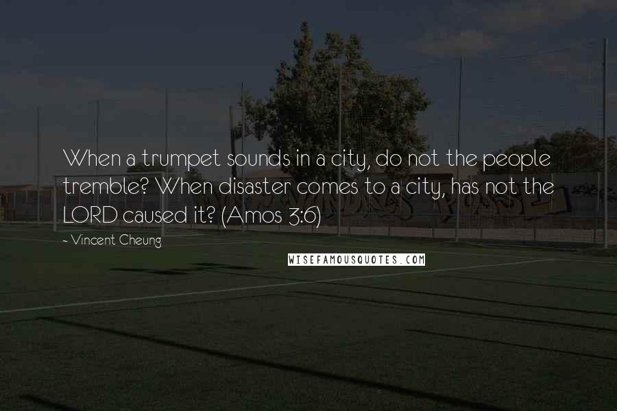 Vincent Cheung Quotes: When a trumpet sounds in a city, do not the people tremble? When disaster comes to a city, has not the LORD caused it? (Amos 3:6)
