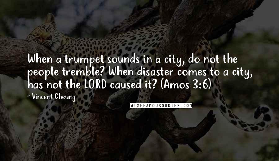 Vincent Cheung Quotes: When a trumpet sounds in a city, do not the people tremble? When disaster comes to a city, has not the LORD caused it? (Amos 3:6)