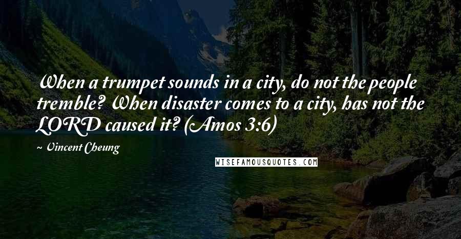 Vincent Cheung Quotes: When a trumpet sounds in a city, do not the people tremble? When disaster comes to a city, has not the LORD caused it? (Amos 3:6)