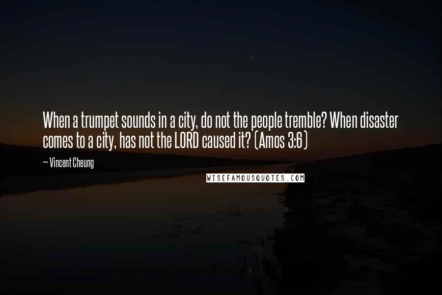 Vincent Cheung Quotes: When a trumpet sounds in a city, do not the people tremble? When disaster comes to a city, has not the LORD caused it? (Amos 3:6)